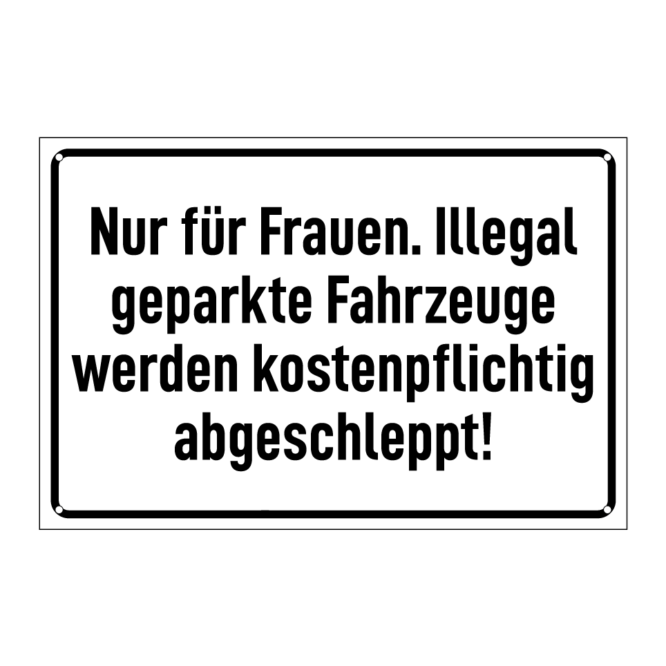 Nur für Frauen. Illegal geparkte Fahrzeuge werden kostenpflichtig abgeschleppt!