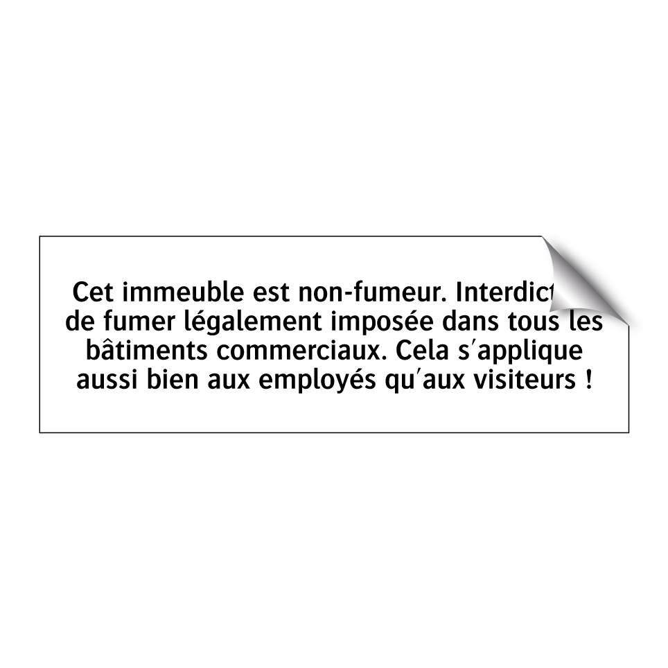 Cet immeuble est non-fumeur. Interdiction de fumer légalement imposée dans tous les bâtiments commerciaux. Cela s'applique aussi bien aux employés qu'aux visiteurs !