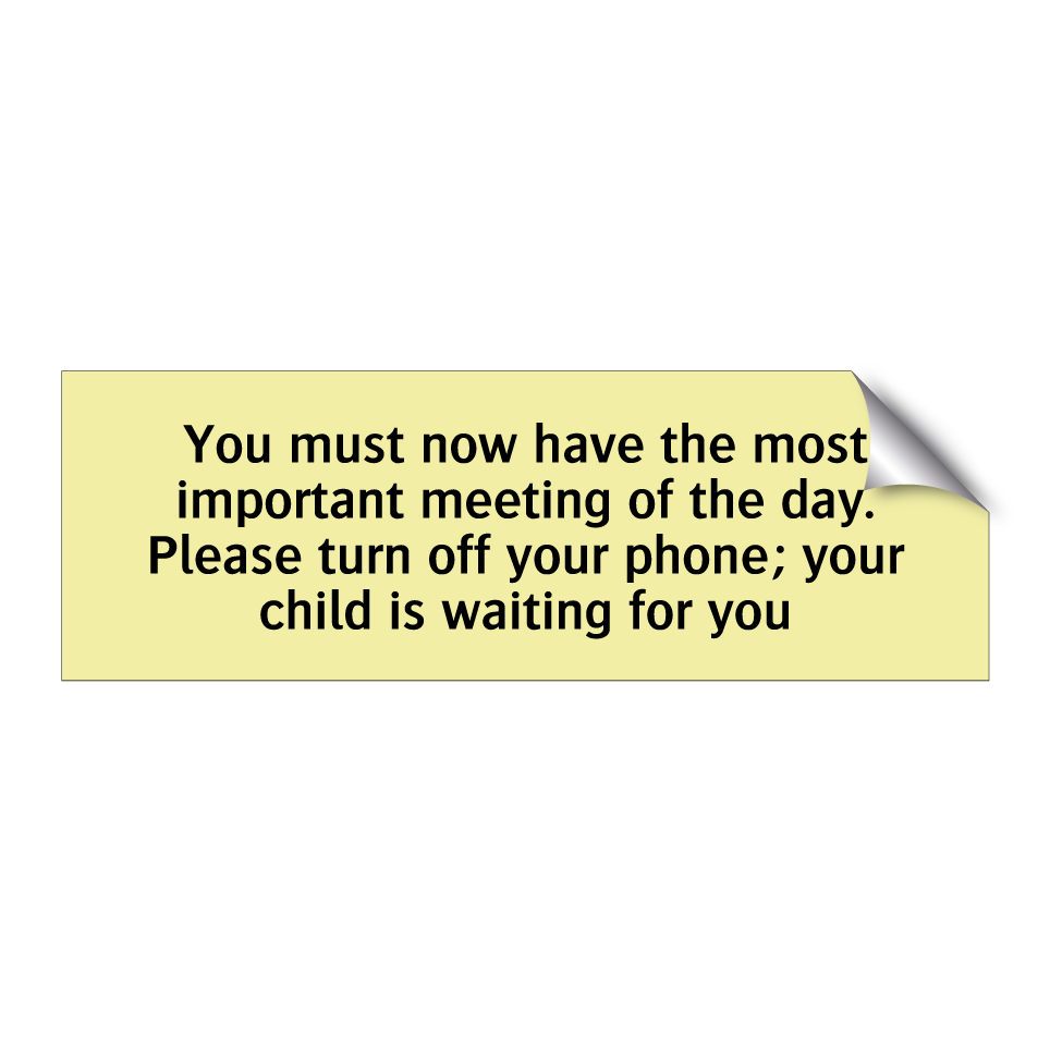 You must now have the most important meeting of the day. Please turn off your phone; your child is waiting for you