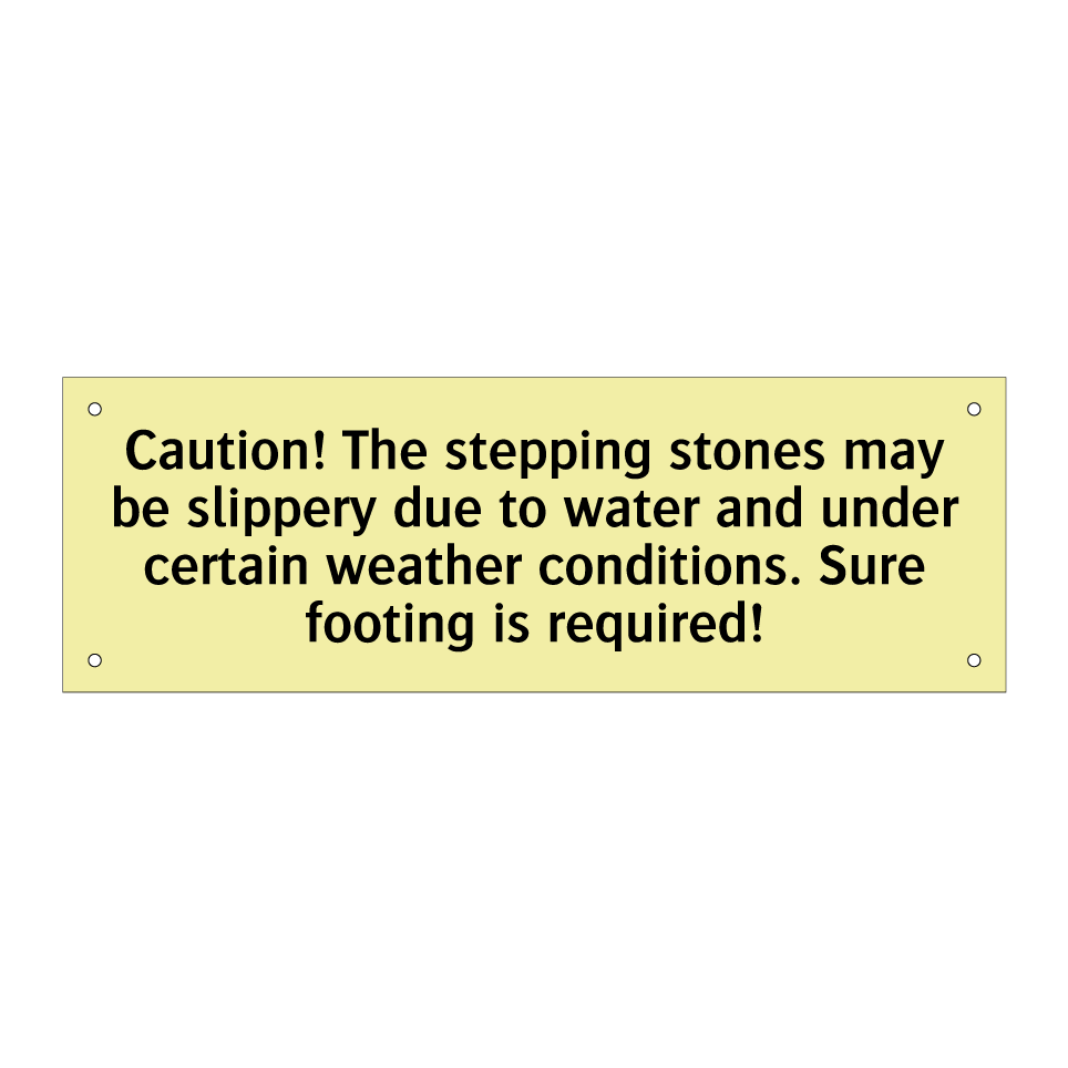 Caution! The stepping stones may be slippery due to water and under certain weather conditions. Sure footing is required!
