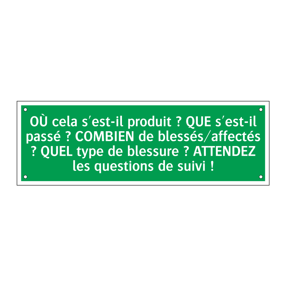 OÙ cela s'est-il produit ? QUE s'est-il passé ? COMBIEN de blessés/affectés ? QUEL type de blessure ? ATTENDEZ les questions de suivi !