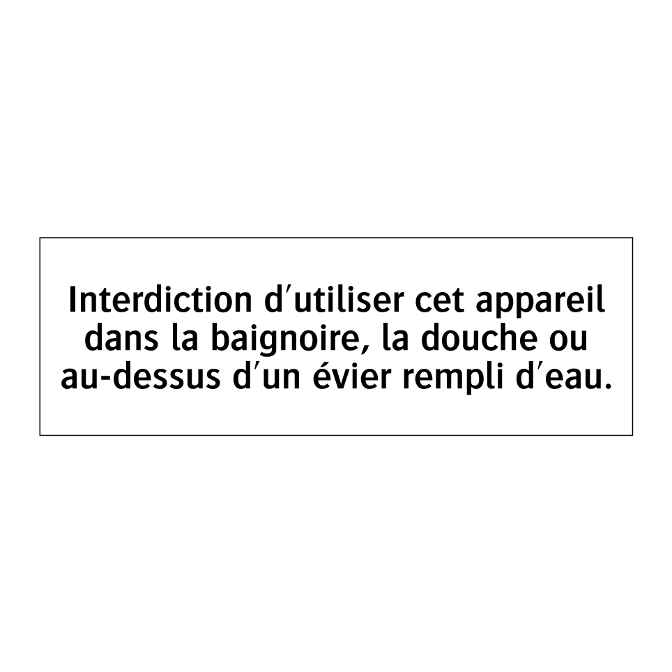 Interdiction d'utiliser cet appareil dans la baignoire, la douche ou au-dessus d'un évier rempli d'eau.